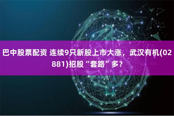 巴中股票配资 连续9只新股上市大涨，武汉有机(02881)招股“套路”多？