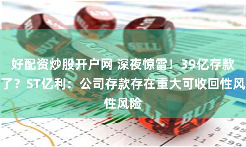 好配资炒股开户网 深夜惊雷！39亿存款没了？ST亿利：公司存款存在重大可收回性风险