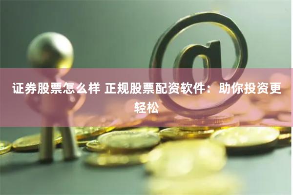 证券股票怎么样 正规股票配资软件：助你投资更轻松
