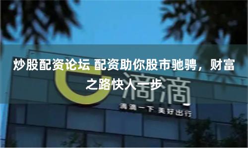 炒股配资论坛 配资助你股市驰骋，财富之路快人一步