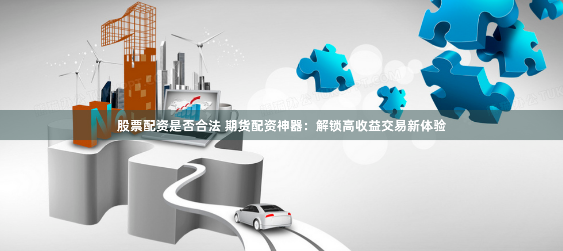 股票配资是否合法 期货配资神器：解锁高收益交易新体验