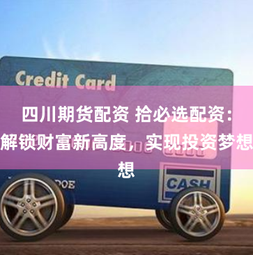四川期货配资 拾必选配资：解锁财富新高度，实现投资梦想