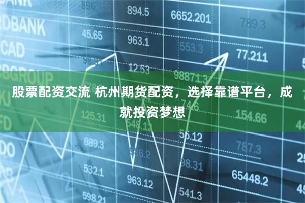 股票配资交流 杭州期货配资，选择靠谱平台，成就投资梦想