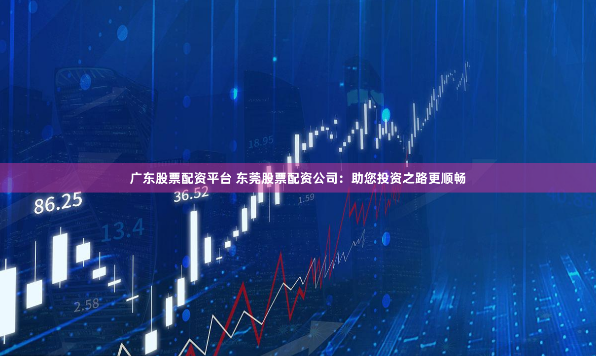 广东股票配资平台 东莞股票配资公司：助您投资之路更顺畅