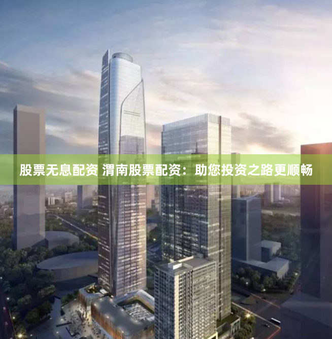 股票无息配资 渭南股票配资：助您投资之路更顺畅