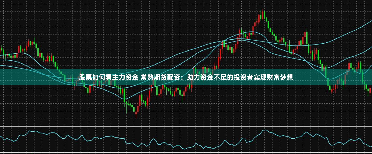 股票如何看主力资金 常熟期货配资：助力资金不足的投资者实现财富梦想