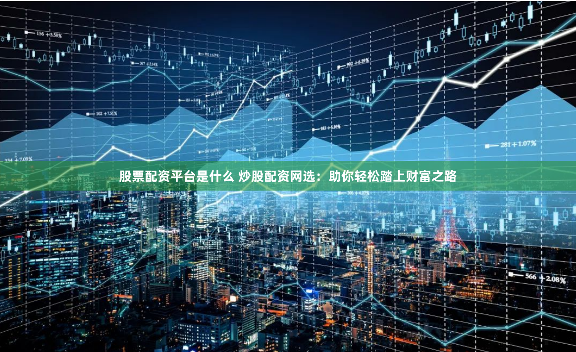 股票配资平台是什么 炒股配资网选：助你轻松踏上财富之路
