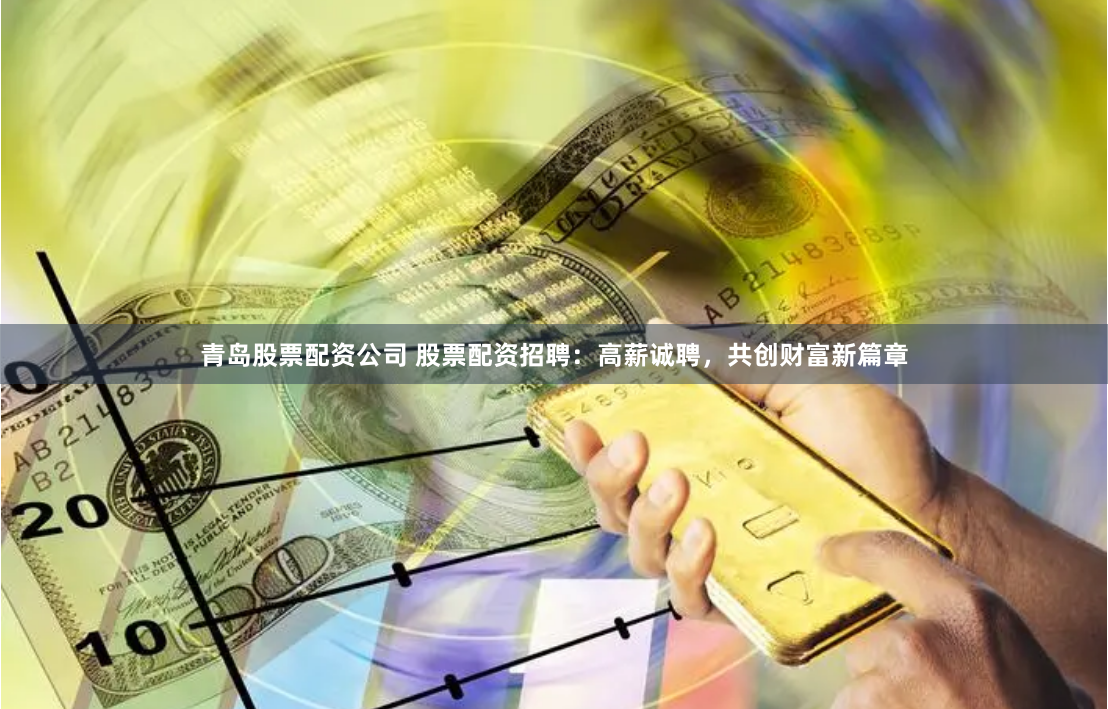 青岛股票配资公司 股票配资招聘：高薪诚聘，共创财富新篇章