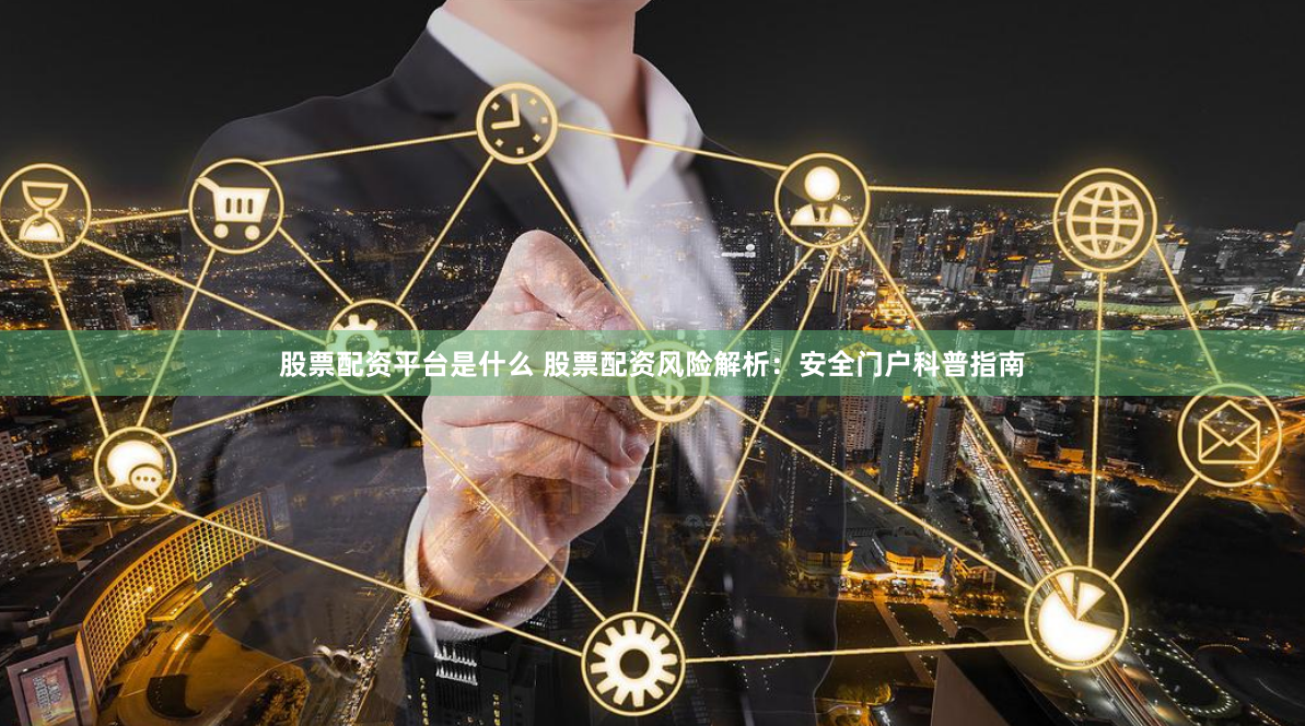 股票配资平台是什么 股票配资风险解析：安全门户科普指南